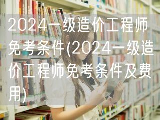 2024一级造价工程师免考条件 资格与费