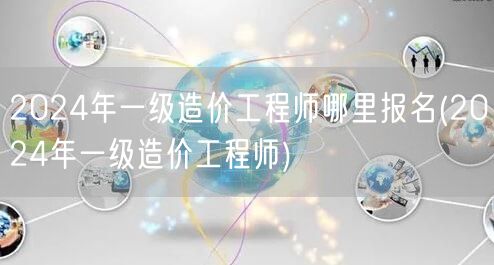 2024年一级造价工程师报名地点指南 2
