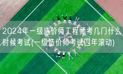 2024年一级造价师工程师考试科目及时间