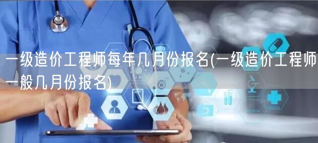 一级造价工程师每年几月份报名 一般报名月