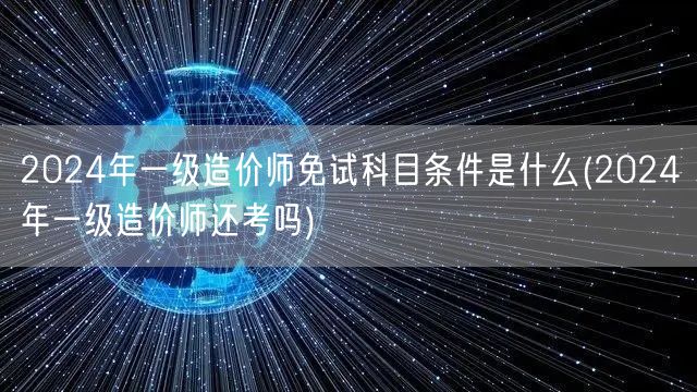 2024年一级造价师免试科目条件是什么 