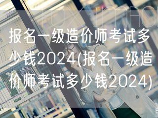报名一级造价师考试多少钱2024 费用详