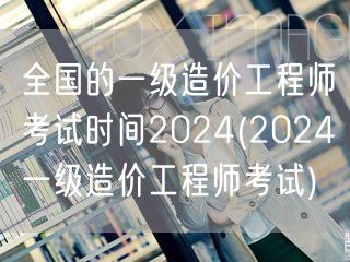 全国的一级造价工程师考试时间2024 2