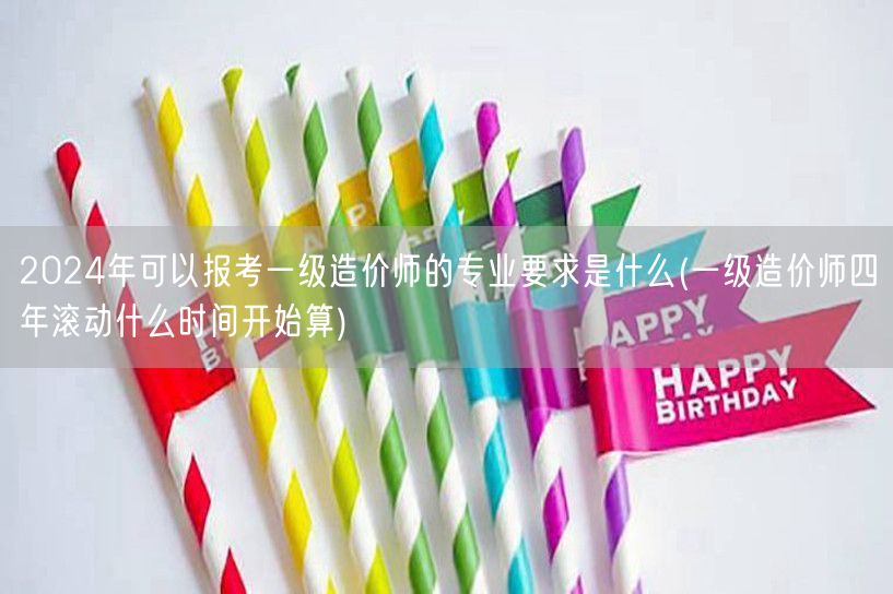 2024年一级造价师报考专业要求及四年滚