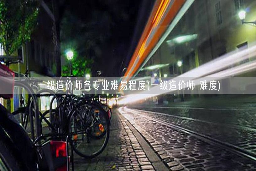 一级造价师各专业难易程度 难度剖析