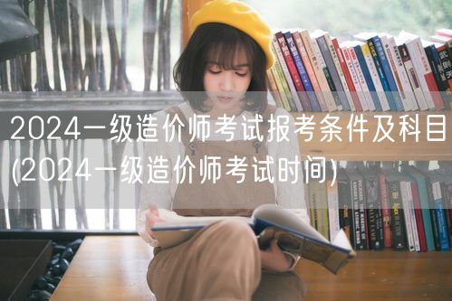 2024一级造价师考试报考条件及科目 报