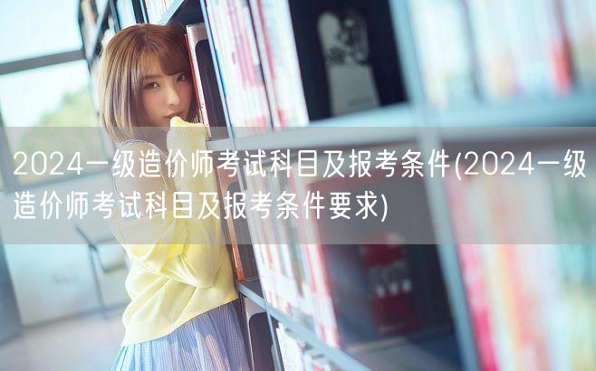 2024一级造价师考试科目及报考条件 报