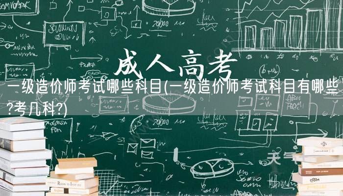 一级造价师考试哪些科目 考试科目详解及数