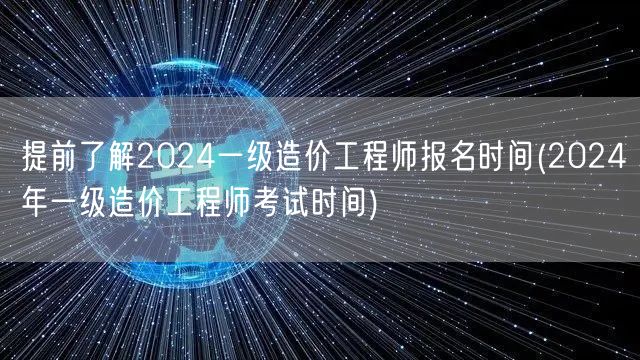 提前了解2024一级造价工程师报名时间 