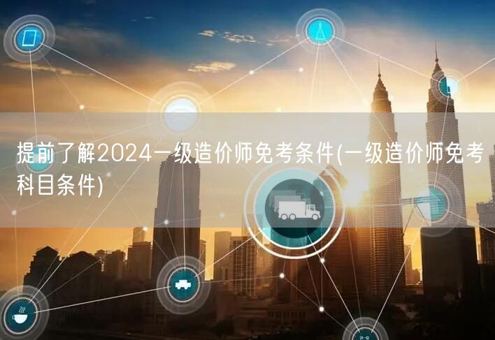 提前了解2024一级造价师免考条件 资格