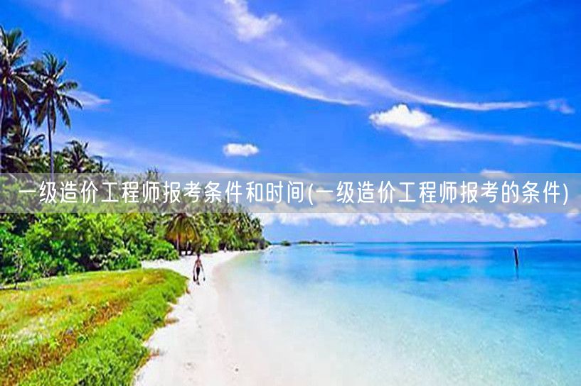 一级造价工程师报考条件和时间 报名资格与