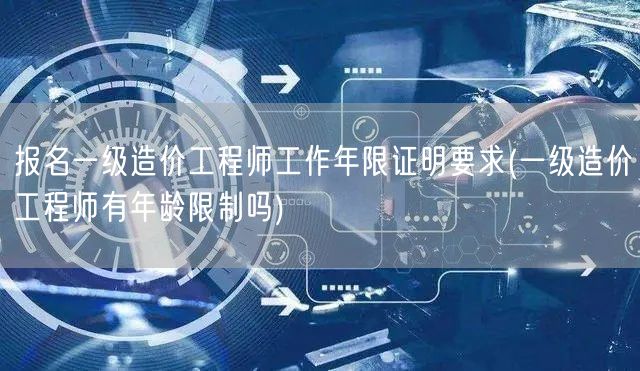 报名一级造价工程师工作年限证明要求 是否