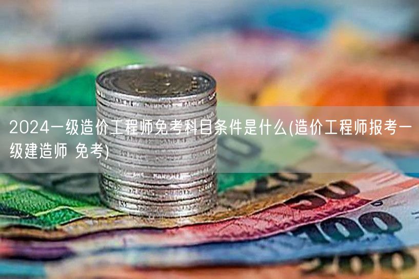2024一级造价工程师免考科目条件是什么