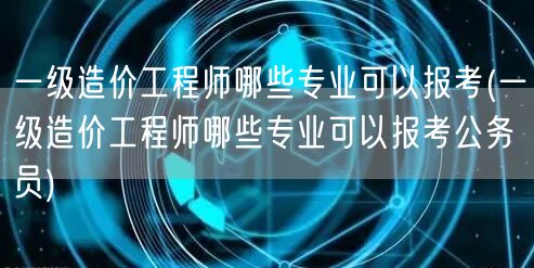 一级造价工程师可报考的专业范围