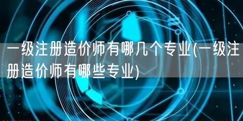 一级注册造价师有哪几个专业 专业分类详解