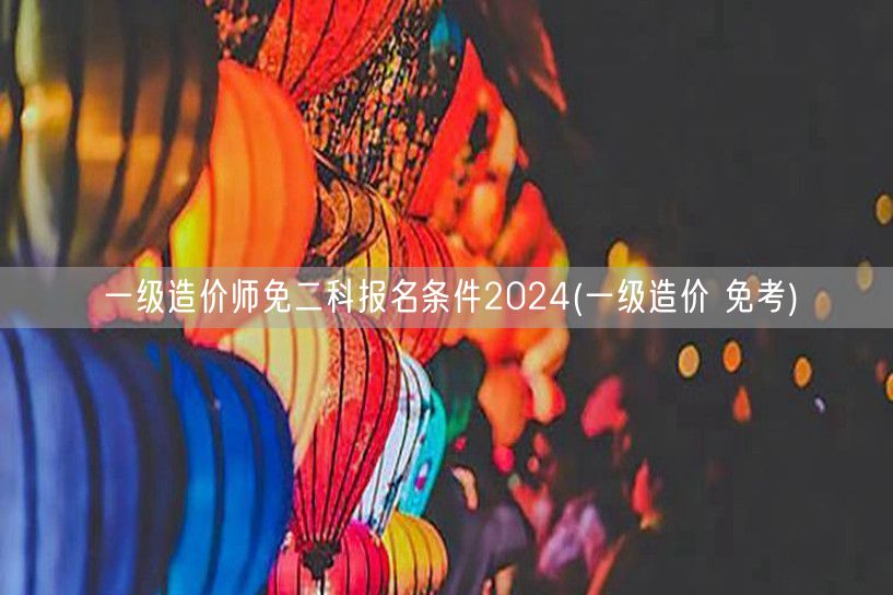 一级造价师免二科报名条件2024 无需两