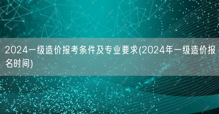 2024一级造价报考条件及专业要求 报名