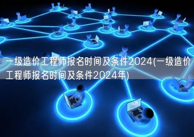 一级造价工程师报名时间及条件2024 官