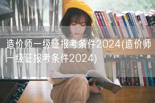 造价师一级证报考条件2024 报名要求与
