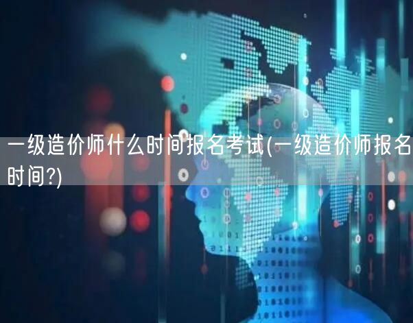一级造价师什么时间报名考试 报名时间查询