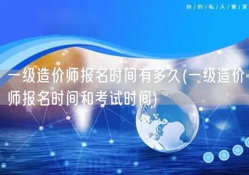 一级造价师报名时间有多久 报名及考试时段