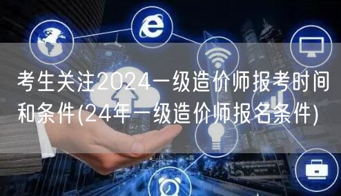 考生关注2024一级造价师报考时间和条件