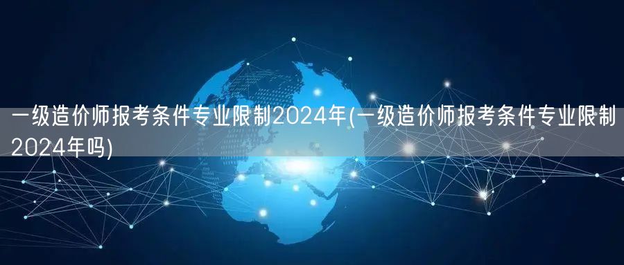 一级造价师报考条件 专业限制 2024年