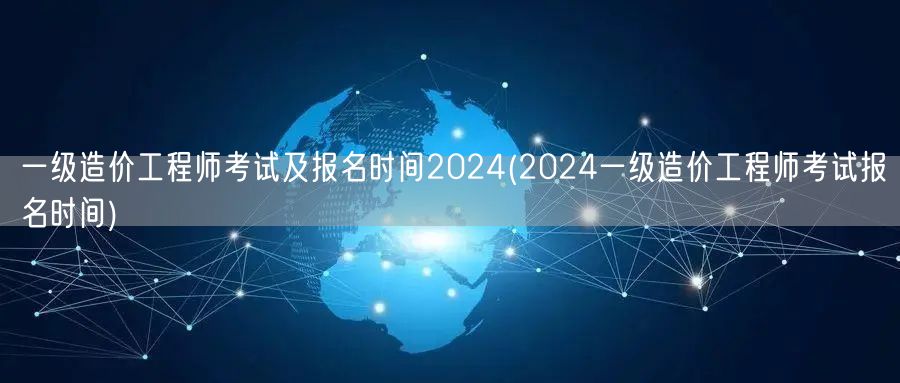 一级造价工程师考试及报名时间2024 最