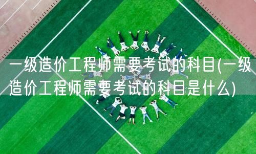 一级造价工程师需要考试的科目 考试科目概