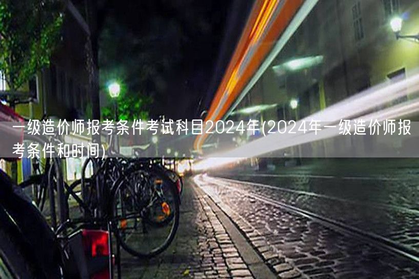 一级造价师报考条件考试科目2024年 报