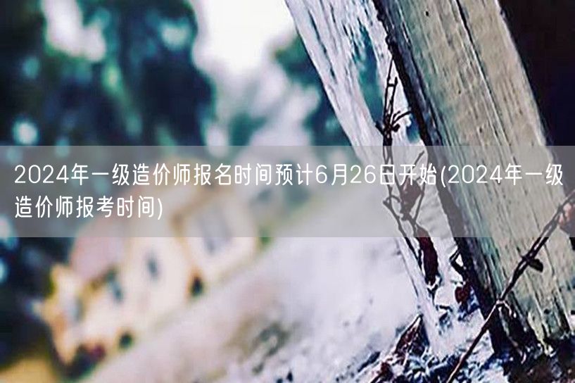 2024年一级造价师报名时间预计6月26