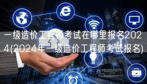 一级造价工程师考试在哪里报名2024 报