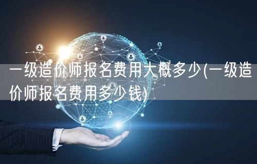 一级造价师报名费用大概多少 费用概览