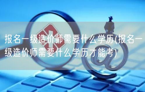 报名一级造价师所需学历条件