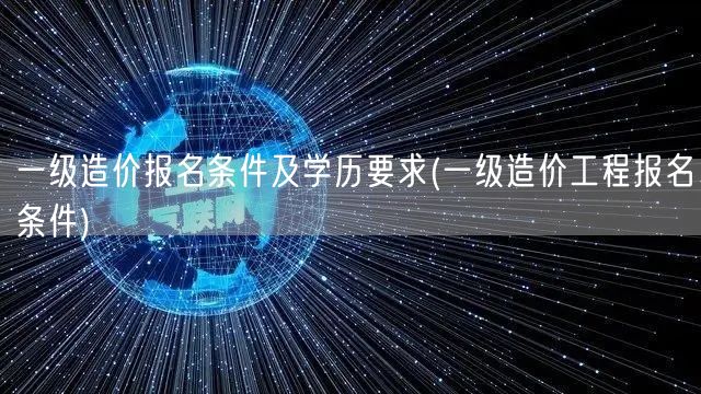 一级造价报名条件及学历要求 报名资格详解