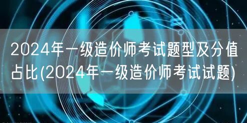 2024年一级造价师考试题型及分值占比 