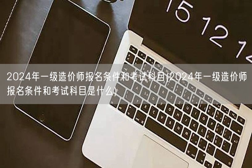 2024年一级造价师报名条件和考试科目 