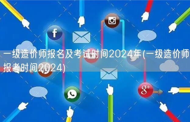 一级造价师报名及考试时间2024年 最新