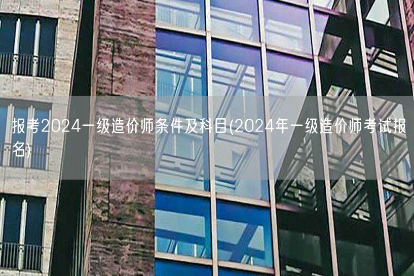报考2024一级造价师条件及科目 202