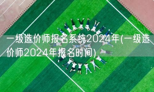 一级造价师报名系统2024年 报名时间及