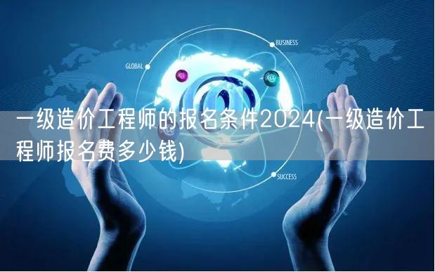 一级造价工程师的报名条件2024 报名费