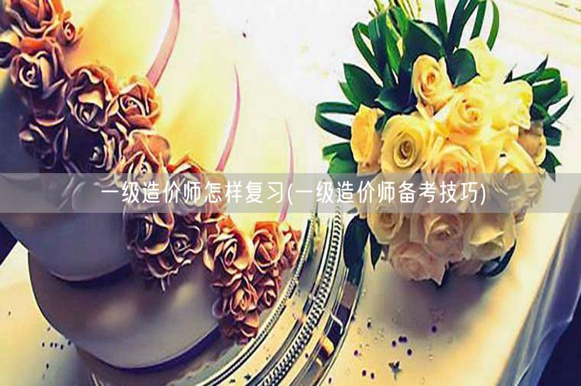 一级造价师怎样复习 高效备考策略