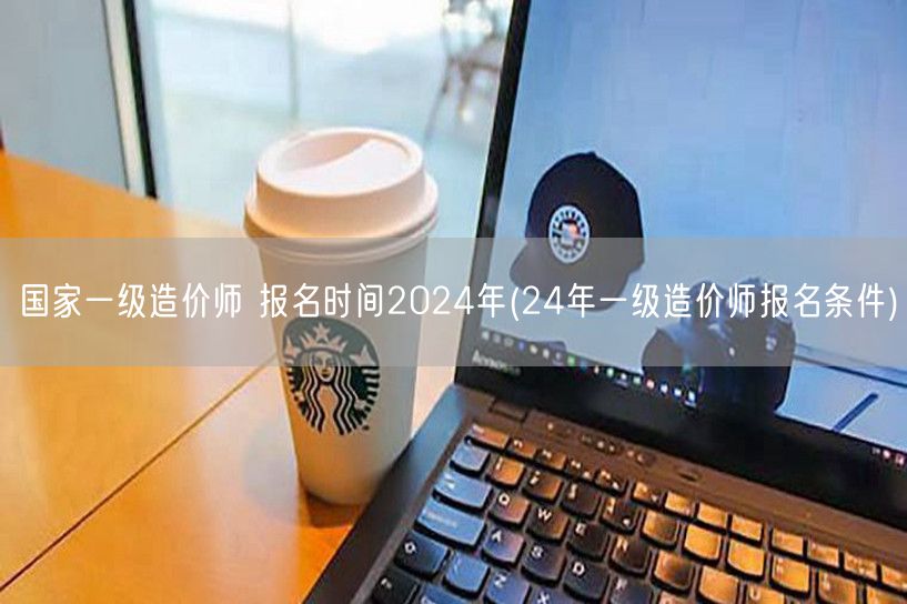 国家一级造价师 报名时间2024年 报名