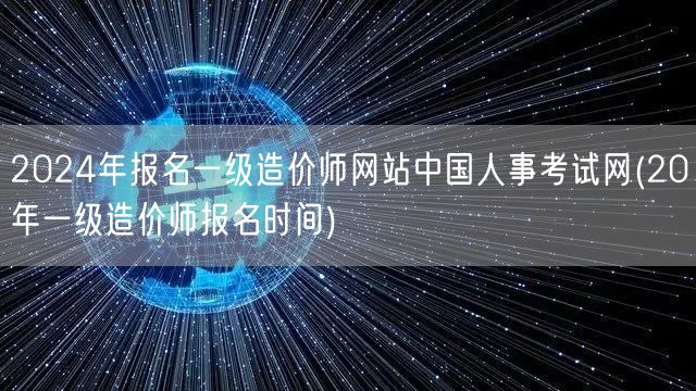 2024年报名一级造价师网站 中国人事考