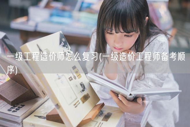 一级工程造价师怎么复习 备考策略与顺序