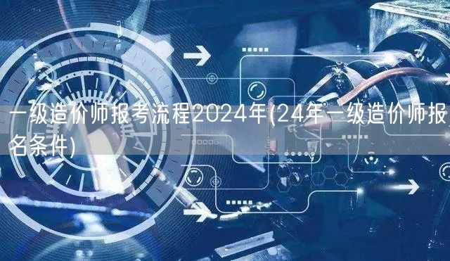 一级造价师报考流程2024年 报名条件与