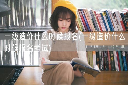 一级造价什么时候报名 考试时间安排