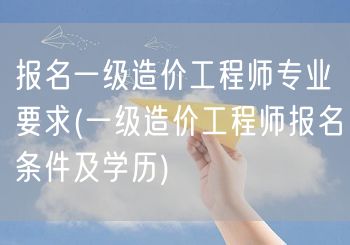 报名一级造价工程师专业要求 报名条件与学