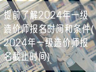 提前了解2024年一级造价师报名时间和条