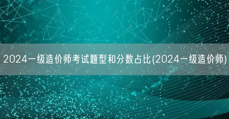 2024一级造价师考试题型和分数占比 备